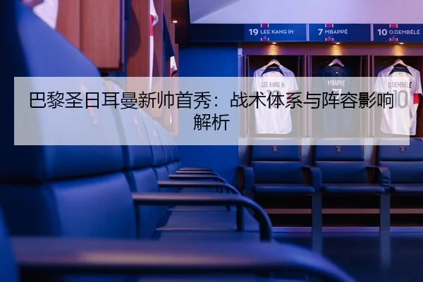 巴黎圣日耳曼新帅首秀：战术体系与阵容影响解析