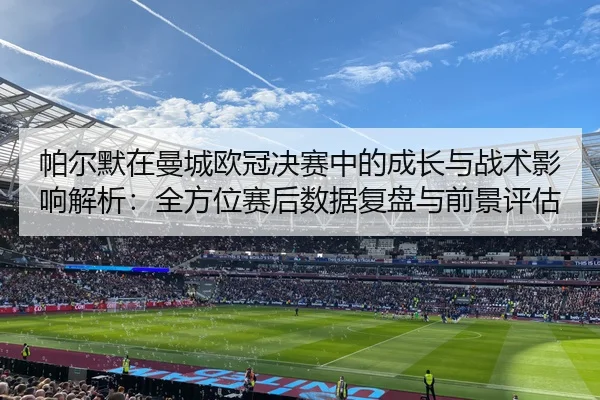 帕尔默在曼城欧冠决赛中的成长与战术影响解析：全方位赛后数据复盘与前景评估
